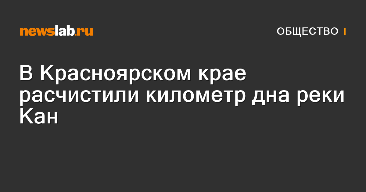 В Красноярском крае расчистили километр дна реки Кан / Новости общества ...