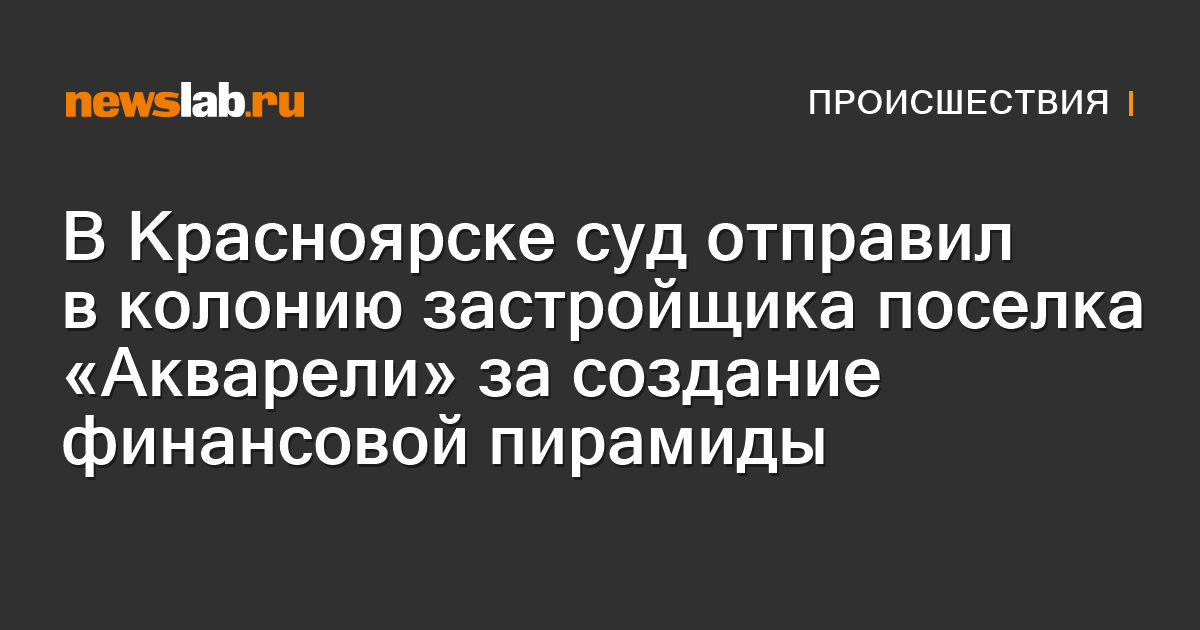 В Красноярске суд отправил в колонию застройщика поселка «Акварели» за ...