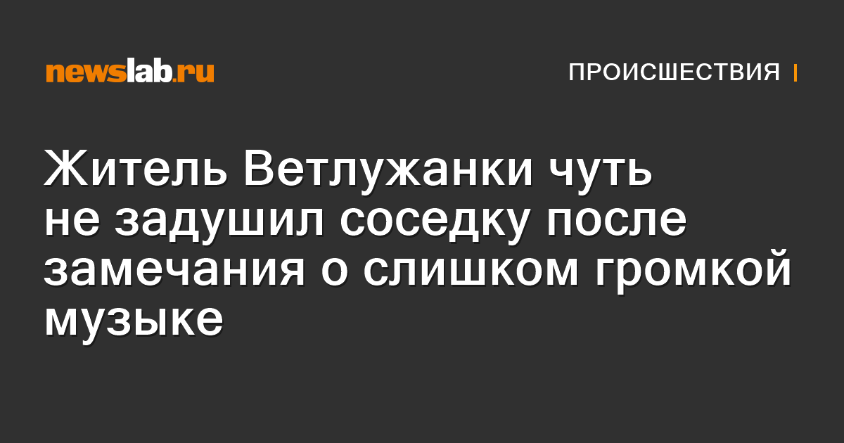 Житель Ветлужанки чуть не задушил соседку после замечания о слишком ...