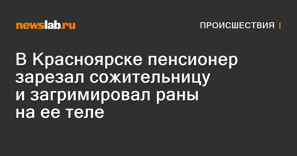 В Красноярске пенсионер зарезал сожительницу и загримировал раны на ее ...