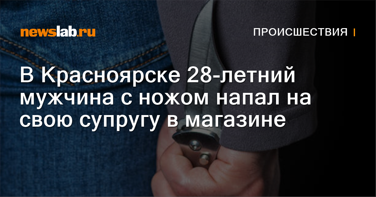 В Красноярске 28-летний мужчина с ножом напал на свою супругу в