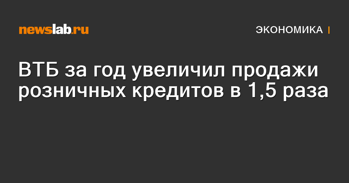 ВТБ за год увеличил продажи розничных кредитов в 1,5 раза / Новости ...